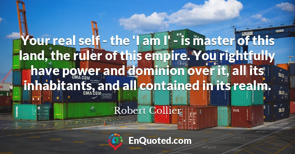 Your real self - the 'I am I' - is master of this land, the ruler of this empire. You rightfully have power and dominion over it, all its inhabitants, and all contained in its realm.