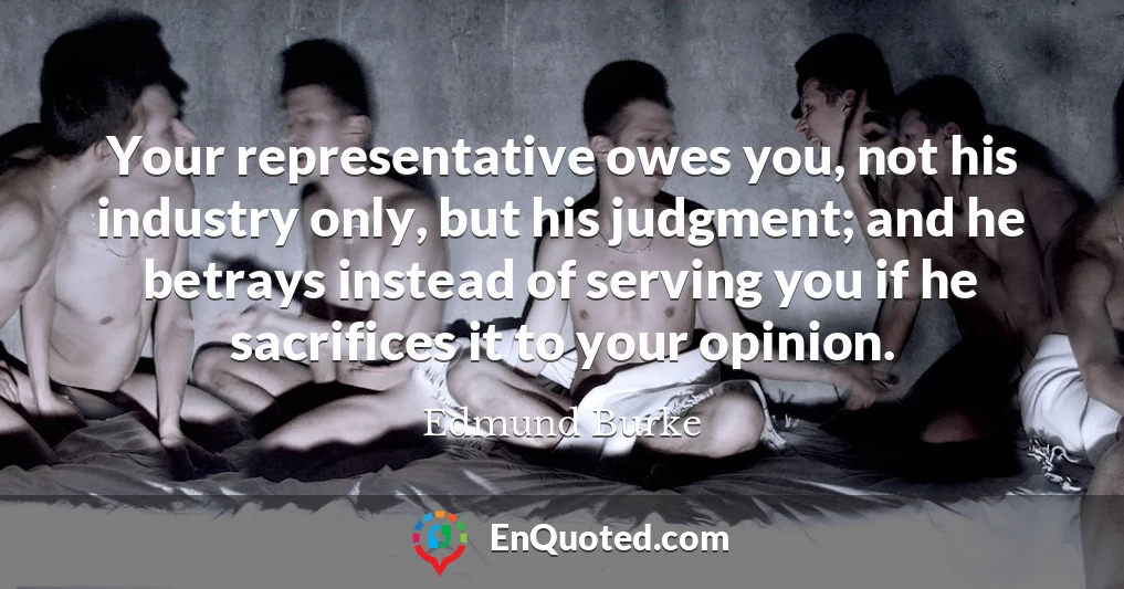 Your representative owes you, not his industry only, but his judgment; and he betrays instead of serving you if he sacrifices it to your opinion.
