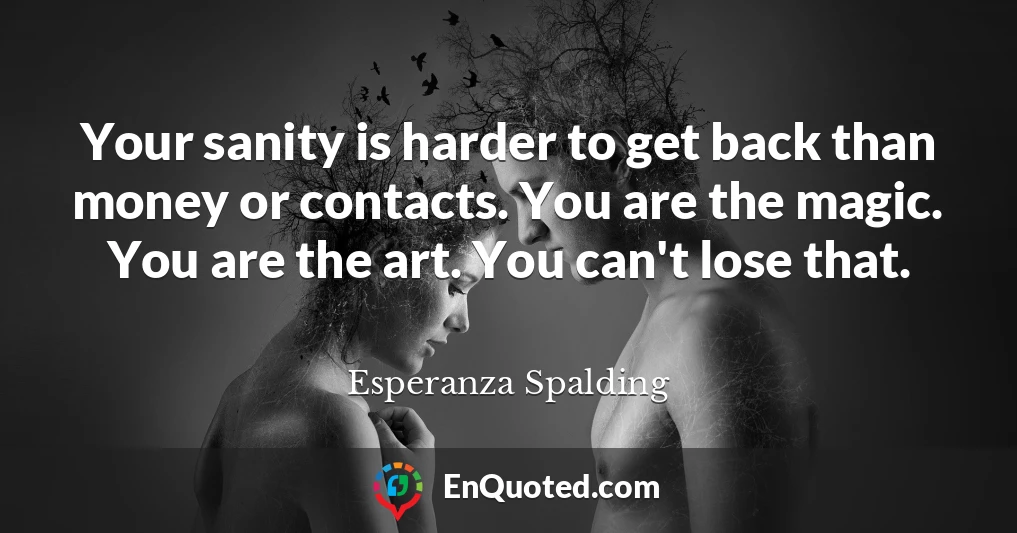 Your sanity is harder to get back than money or contacts. You are the magic. You are the art. You can't lose that.