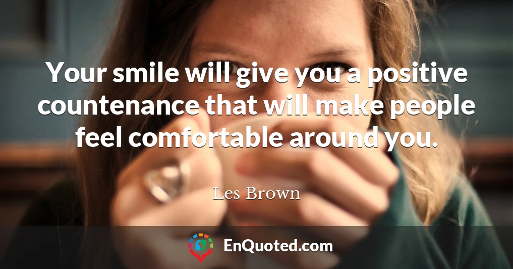 Your smile will give you a positive countenance that will make people feel comfortable around you.