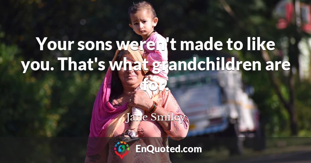 Your sons weren't made to like you. That's what grandchildren are for.