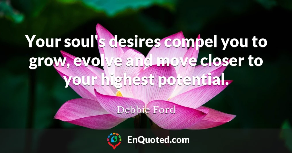 Your soul's desires compel you to grow, evolve and move closer to your highest potential.