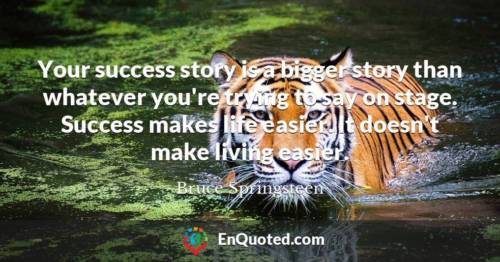 Your success story is a bigger story than whatever you're trying to say on stage. Success makes life easier. It doesn't make living easier.