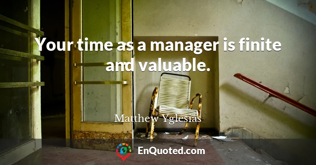 Your time as a manager is finite and valuable.