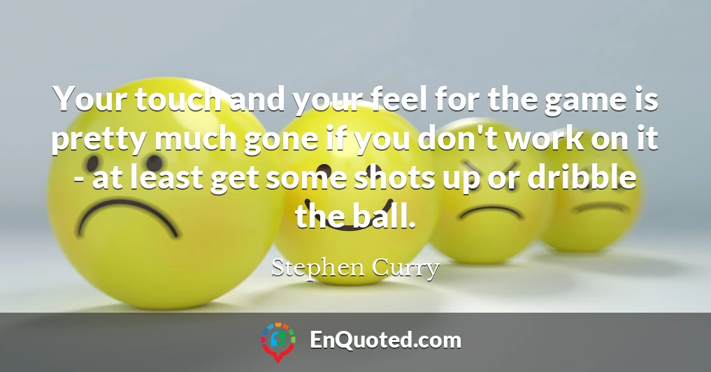 Your touch and your feel for the game is pretty much gone if you don't work on it - at least get some shots up or dribble the ball.