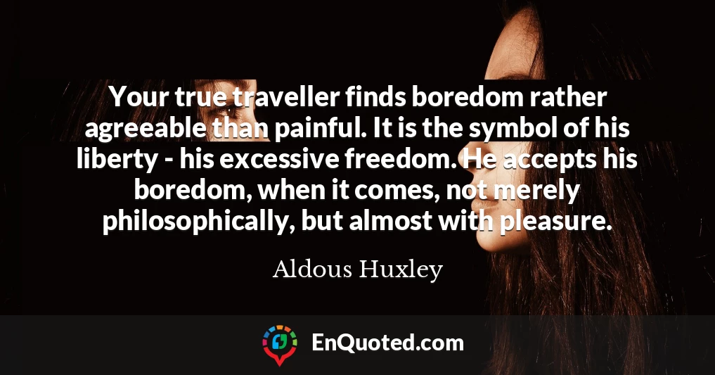 Your true traveller finds boredom rather agreeable than painful. It is the symbol of his liberty - his excessive freedom. He accepts his boredom, when it comes, not merely philosophically, but almost with pleasure.