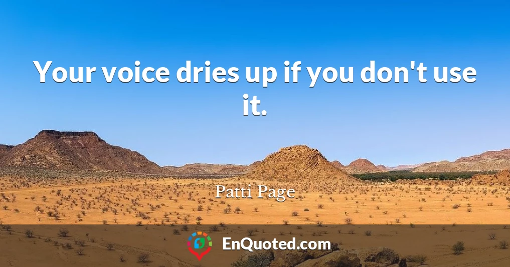 Your voice dries up if you don't use it.