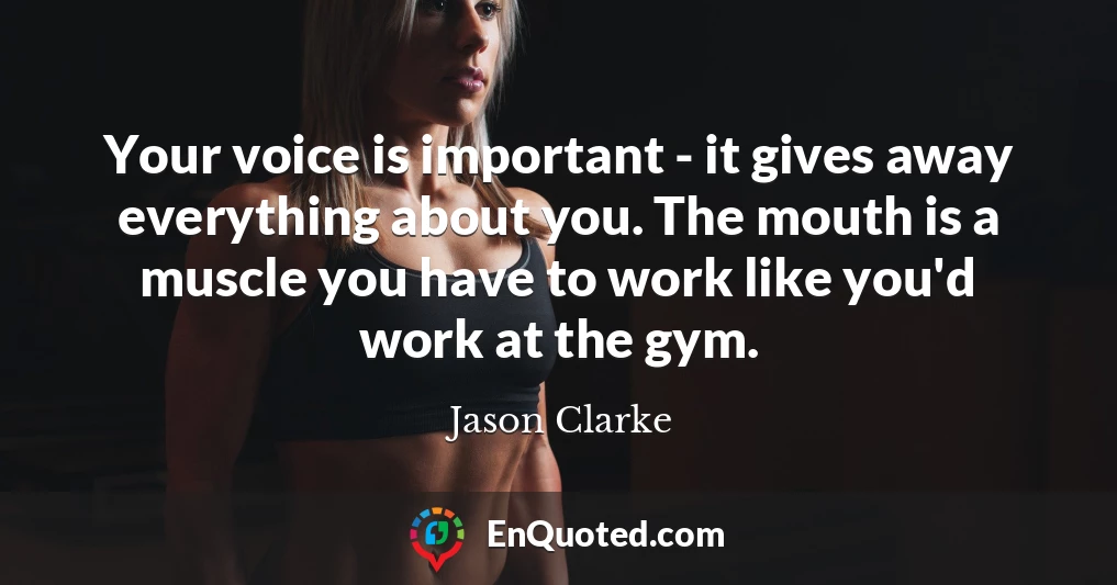 Your voice is important - it gives away everything about you. The mouth is a muscle you have to work like you'd work at the gym.