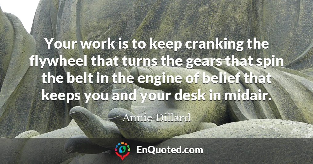 Your work is to keep cranking the flywheel that turns the gears that spin the belt in the engine of belief that keeps you and your desk in midair.