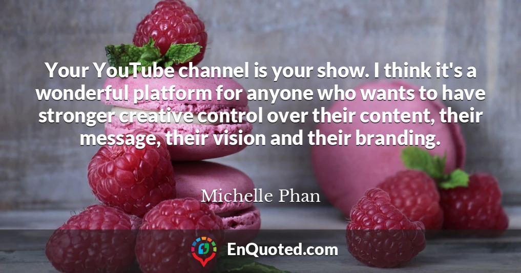 Your YouTube channel is your show. I think it's a wonderful platform for anyone who wants to have stronger creative control over their content, their message, their vision and their branding.