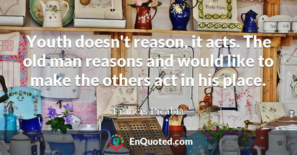 Youth doesn't reason, it acts. The old man reasons and would like to make the others act in his place.