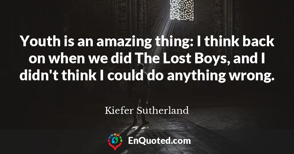 Youth is an amazing thing: I think back on when we did The Lost Boys, and I didn't think I could do anything wrong.
