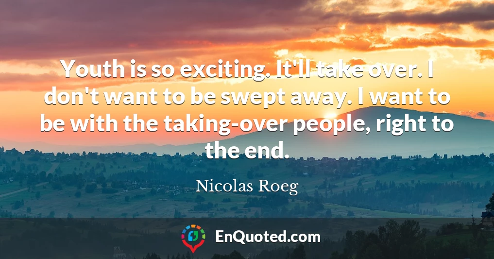 Youth is so exciting. It'll take over. I don't want to be swept away. I want to be with the taking-over people, right to the end.