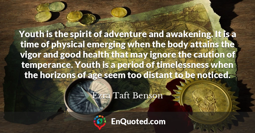 Youth is the spirit of adventure and awakening. It is a time of physical emerging when the body attains the vigor and good health that may ignore the caution of temperance. Youth is a period of timelessness when the horizons of age seem too distant to be noticed.