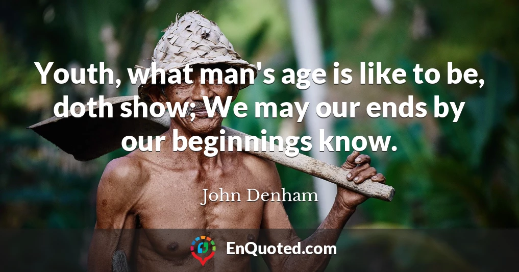 Youth, what man's age is like to be, doth show; We may our ends by our beginnings know.