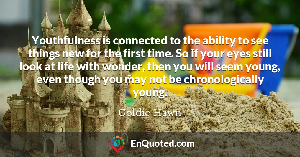 Youthfulness is connected to the ability to see things new for the first time. So if your eyes still look at life with wonder, then you will seem young, even though you may not be chronologically young.