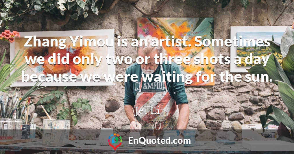 Zhang Yimou is an artist. Sometimes we did only two or three shots a day because we were waiting for the sun.