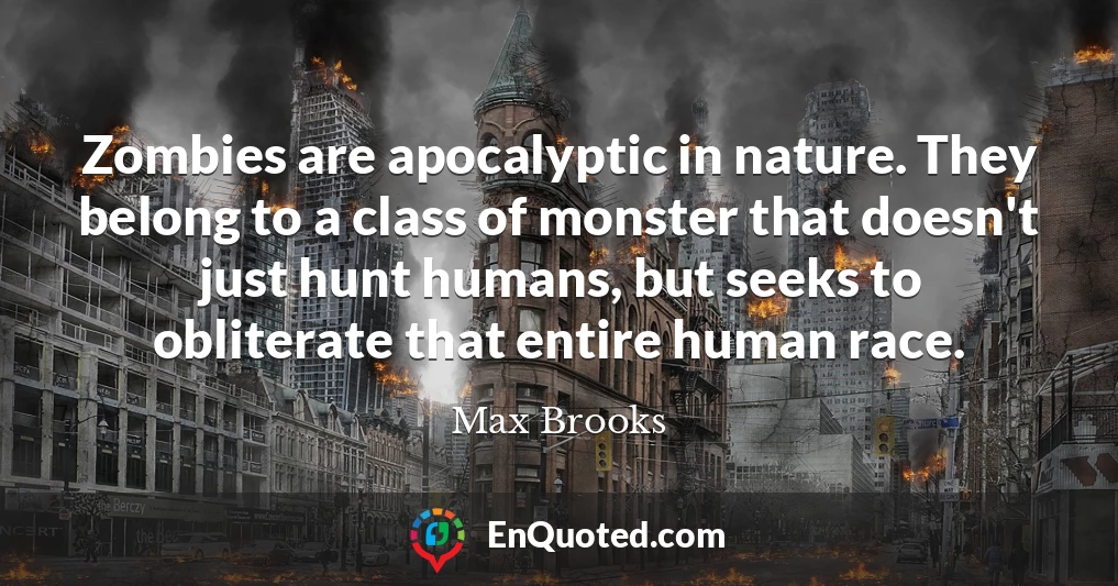 Zombies are apocalyptic in nature. They belong to a class of monster that doesn't just hunt humans, but seeks to obliterate that entire human race.