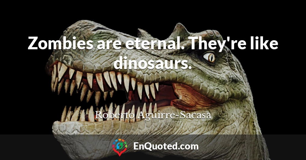 Zombies are eternal. They're like dinosaurs.