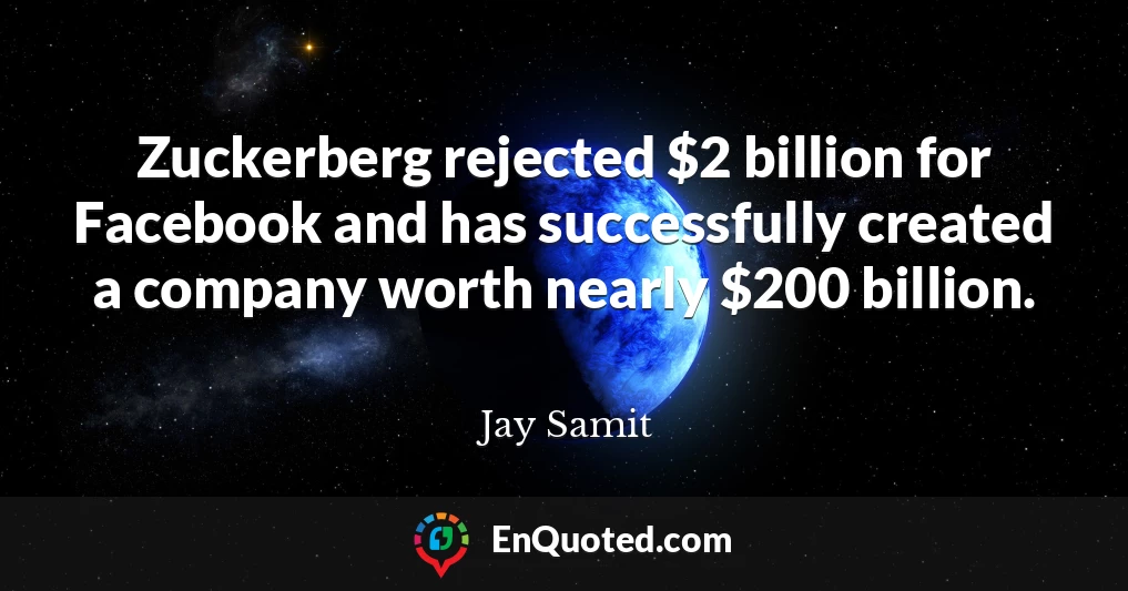 Zuckerberg rejected $2 billion for Facebook and has successfully created a company worth nearly $200 billion.